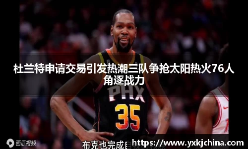 杜兰特申请交易引发热潮三队争抢太阳热火76人角逐战力