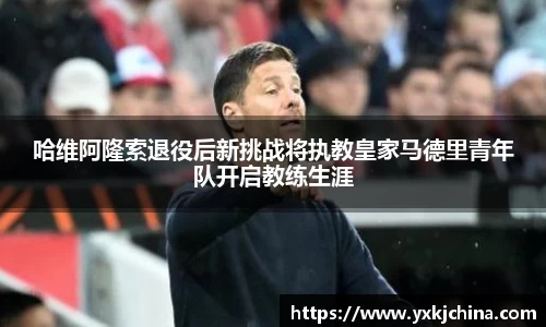 哈维阿隆索退役后新挑战将执教皇家马德里青年队开启教练生涯